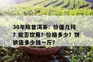 30年陈普洱茶：价值几何？能否饮用？价格多少？饼状值多少钱一斤？