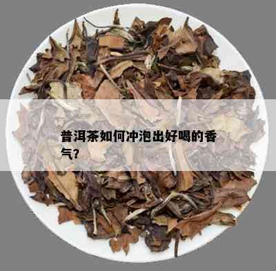 普洱茶如何冲泡出好喝的香气？