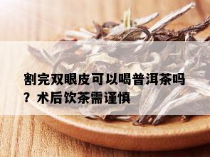 割完双眼皮可以喝普洱茶吗？术后饮茶需谨慎