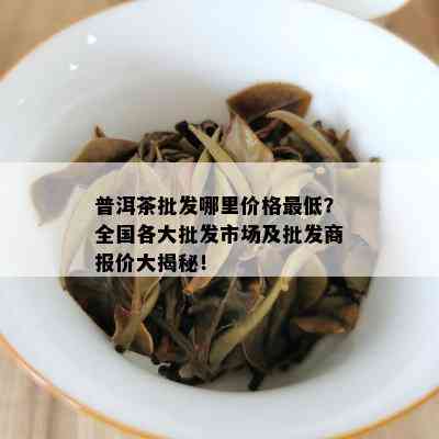 普洱茶批发哪里价格更低？全国各大批发市场及批发商报价大揭秘！