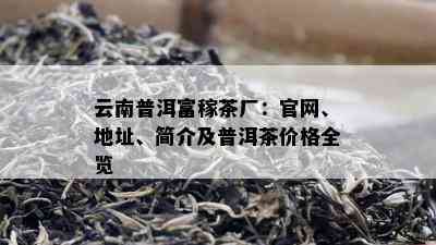 云南普洱富稼茶厂：官网、地址、简介及普洱茶价格全览