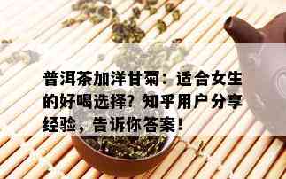 普洱茶加洋甘菊：适合女生的好喝选择？知乎用户分享经验，告诉你答案！