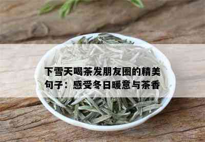 下雪天喝茶发朋友圈的精美句子：感受冬日暖意与茶香