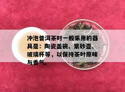 冲泡普洱茶时一般采用的器具是：陶瓷盖碗、紫砂壶、玻璃杯等，以保持茶叶原味与香气。