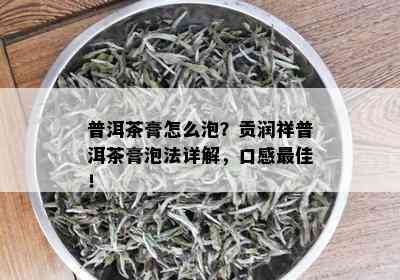 普洱茶膏怎么泡？贡润祥普洱茶膏泡法详解，口感更佳！