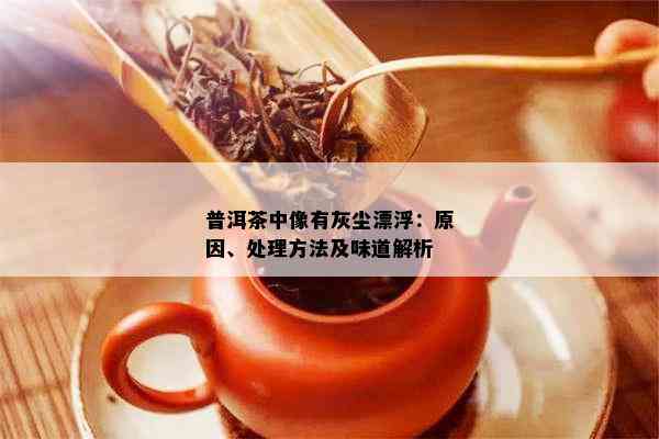 普洱茶中像有灰尘漂浮：原因、处理方法及味道解析