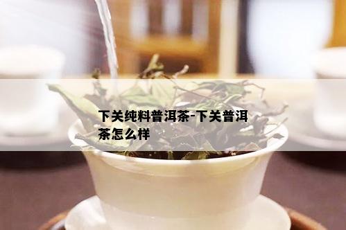 下关纯料普洱茶-下关普洱茶怎么样