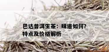 巴达普洱生茶：味道如何？特点及价格解析