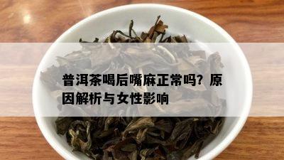 普洱茶喝后嘴麻正常吗？原因解析与女性影响