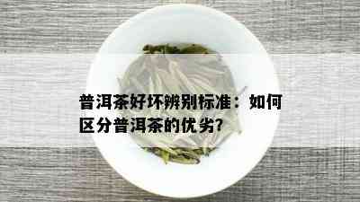 普洱茶好坏辨别标准：如何区分普洱茶的优劣？