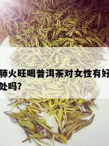 肺火旺喝普洱茶对女性有好处吗？