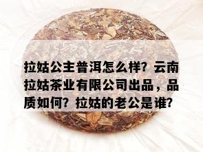 拉姑公主普洱怎么样？云南拉姑茶业有限公司出品，品质如何？拉姑的老公是谁？