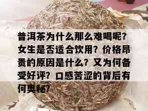 普洱茶为什么那么难喝呢？女生是否适合饮用？价格昂贵的原因是什么？又为何备受好评？口感苦涩的背后有何奥秘？