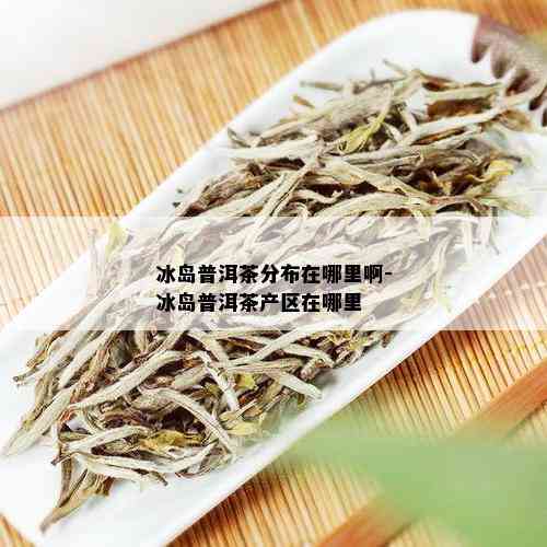 冰岛普洱茶分布在哪里啊-冰岛普洱茶产区在哪里