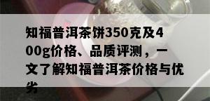 知福普洱茶饼350克及400g价格、品质评测，一文了解知福普洱茶价格与优劣