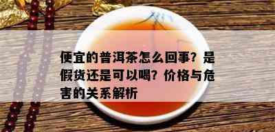 便宜的普洱茶怎么回事？是假货还是可以喝？价格与危害的关系解析