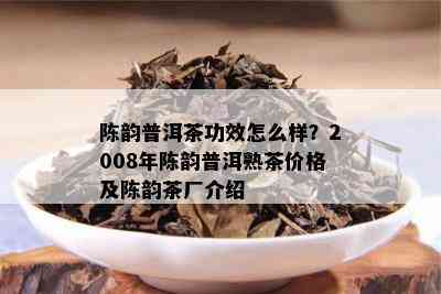 陈韵普洱茶功效怎么样？2008年陈韵普洱熟茶价格及陈韵茶厂介绍