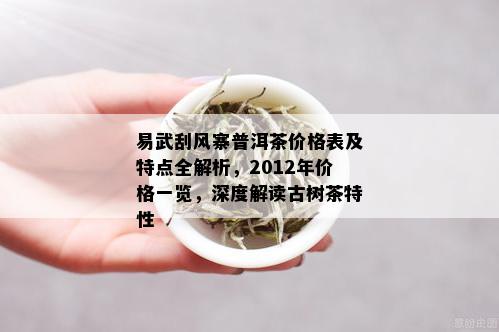 易武刮风寨普洱茶价格表及特点全解析，2012年价格一览，深度解读古树茶特性