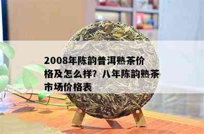 2008年陈韵普洱熟茶价格及怎么样？八年陈韵熟茶市场价格表