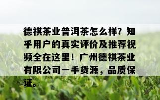 德祺茶业普洱茶怎么样？知乎用户的真实评价及推荐视频全在这里！广州德祺茶业有限公司一手货源，品质保证。