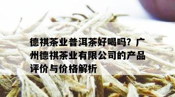 德祺茶业普洱茶好喝吗？广州德祺茶业有限公司的产品评价与价格解析