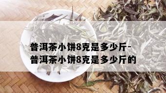 普洱茶小饼8克是多少斤-普洱茶小饼8克是多少斤的