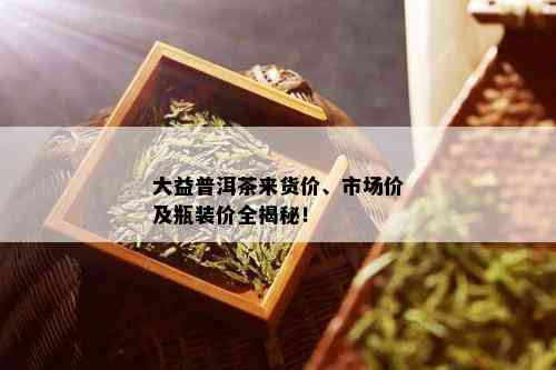 大益普洱茶来货价、市场价及瓶装价全揭秘！