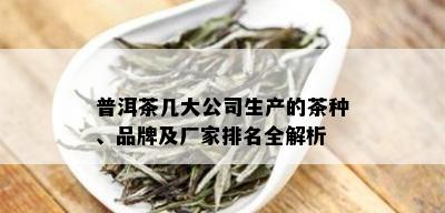 普洱茶几大公司生产的茶种、品牌及厂家排名全解析