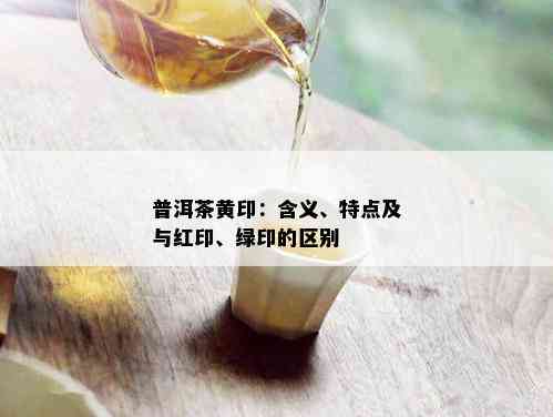 普洱茶黄印：含义、特点及与红印、绿印的区别