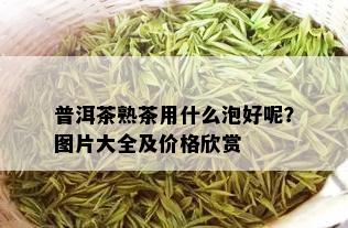 普洱茶熟茶用什么泡好呢？图片大全及价格欣赏