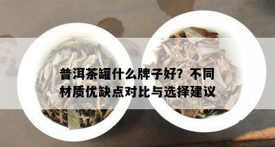 普洱茶罐什么牌子好？不同材质优缺点对比与选择建议