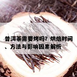 普洱茶需要烤吗？烘焙时间、方法与影响因素解析