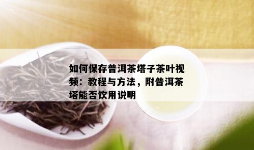 如何保存普洱茶塔子茶叶视频：教程与方法，附普洱茶塔能否饮用说明