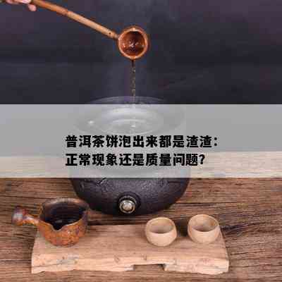 普洱茶饼泡出来都是渣渣：正常现象还是质量问题？