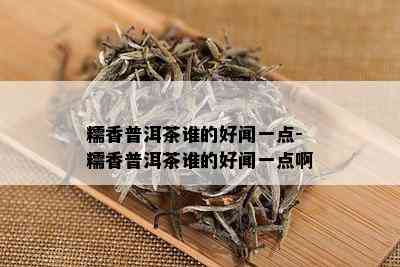 糯香普洱茶谁的好闻一点-糯香普洱茶谁的好闻一点啊