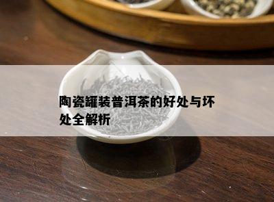 陶瓷罐装普洱茶的好处与坏处全解析