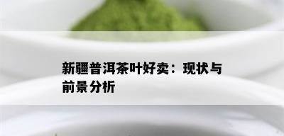 新疆普洱茶叶好卖：现状与前景分析