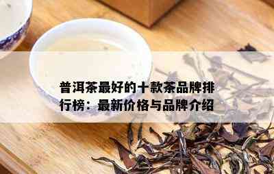 普洱茶更好的十款茶品牌排行榜：最新价格与品牌介绍