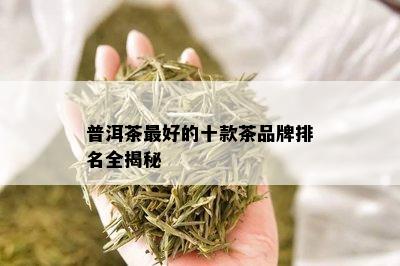 普洱茶更好的十款茶品牌排名全揭秘