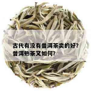 古代有没有普洱茶卖的好？普洱熟茶又如何？