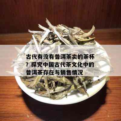 古代有没有普洱茶卖的茶杯？探究中国古代茶文化中的普洱茶存在与销售情况