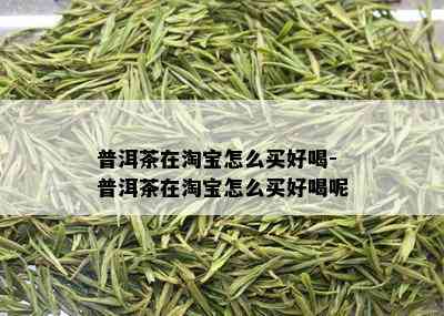 普洱茶在淘宝怎么买好喝-普洱茶在淘宝怎么买好喝呢