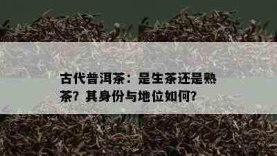 古代普洱茶：是生茶还是熟茶？其身份与地位如何？