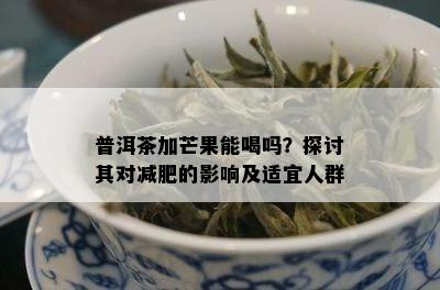 普洱茶加芒果能喝吗？探讨其对减肥的影响及适宜人群