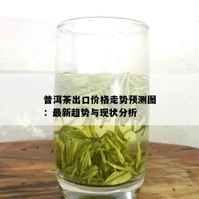 普洱茶出口价格走势预测图：最新趋势与现状分析