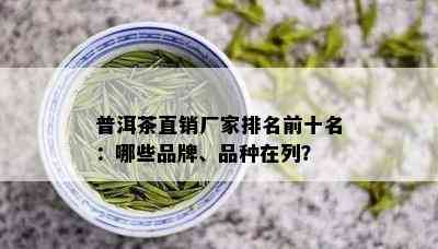 普洱茶直销厂家排名前十名：哪些品牌、品种在列？