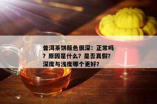 普洱茶饼颜色很深：正常吗？原因是什么？是否真假？深度与浅度哪个更好？