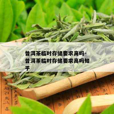 普洱茶临时存储要求高吗-普洱茶临时存储要求高吗知乎