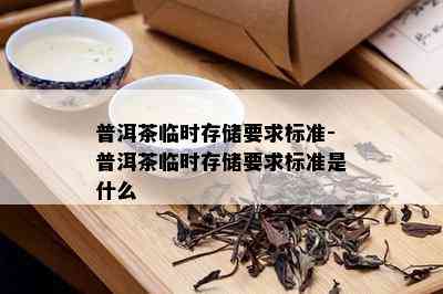 普洱茶临时存储要求标准-普洱茶临时存储要求标准是什么