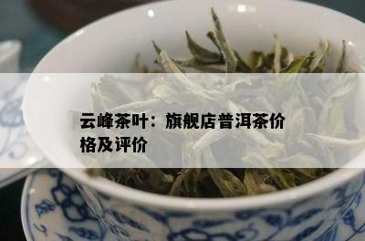 云峰茶叶：旗舰店普洱茶价格及评价